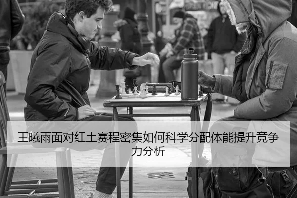 王曦雨面对红土赛程密集如何科学分配体能提升竞争力分析