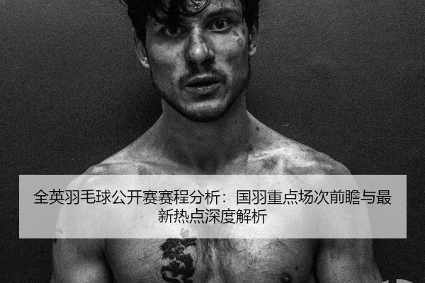 全英羽毛球公开赛赛程分析：国羽重点场次前瞻与最新热点深度解析